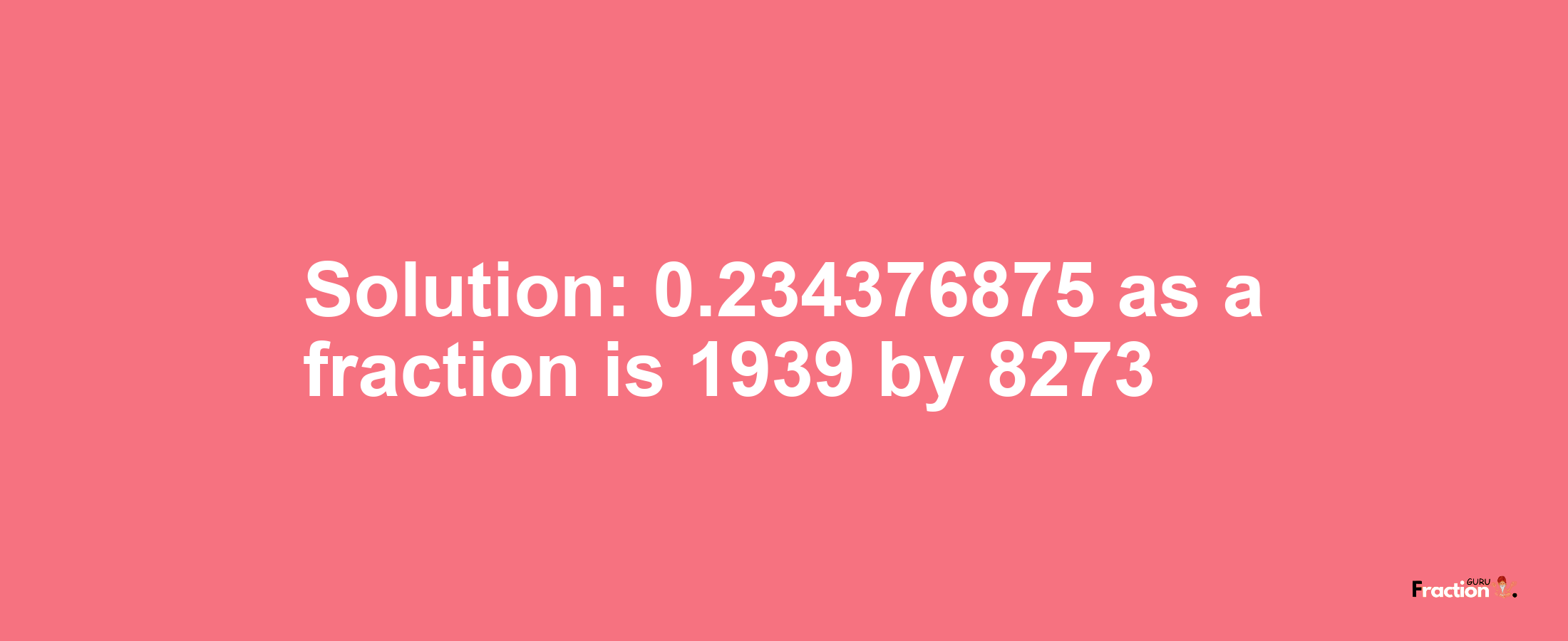 Solution:0.234376875 as a fraction is 1939/8273
